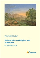 Victor AimÃ(c) Huber, Victor AimÃ© Huber, Victor Aimé Huber - Reisebriefe aus Belgien und Frankreich