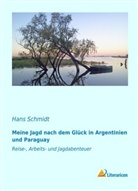 Hans Schmidt - Meine Jagd nach dem Glück in Argentinien und Paraguay