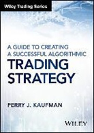 Perry J Kaufman, Perry J. Kaufman, Pj Kaufman, Kaufman Perry J. - Guide to Creating a Successful Algorithmic Trading Strategy