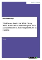 Leonard Kabongo - "No Woman Should Die While Giving Birth". A Discussion on the Progress Made and Limitations on Achieving the MDG5 in Namibia