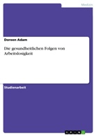 Doreen Adam - Die gesundheitlichen Folgen von Arbeitslosigkeit