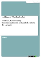 José Eduardo Villalobos Graillet - Identidad, Autenticidad y Transnacionalización. Evaluando la Historia del Mariachi