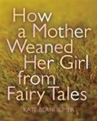 Kate Bernheimer, Catherine Eyde - How a Mother Weaned Her Girl from Fairy Tales