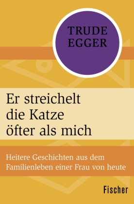 Trude Egger - Er streichelt die Katze öfter als mich Heitere Geschichten aus dem Familienleben einer Frau von heute