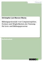 Christopher Luis Maraver Munoz - Bildungspotenziale von Computerspielen. Formen und Möglichkeiten der Nutzung für Lern- und Bildungsprozesse