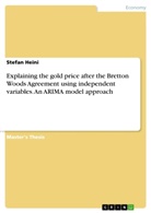 Stefan Heini - Explaining the gold price after the Bretton Woods Agreement using independent variables. An ARIMA model approach