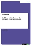 Christian Hener - Die Pflege im Krankenhaus. Ein unterschätzter Marketingfaktor?