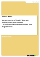 Mathias Weber - Management von Wandel. Wege zur Bildung einer gemeinsamen Unternehmenskultur bei Fusionen und Akquisitionen