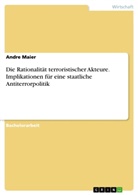Andre Maier - Die Rationalität terroristischer Akteure. Implikationen für eine staatliche Antiterrorpolitik
