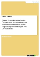 Tobias Schmitz - Fördert Verpackungsmarketing Übergewicht? Beeinflussung des Konsumentenverhaltens durch Verpackungsbeschriftungen von Lebensmitteln
