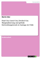 Martin Eder - Dual City, Gated City, Divided City. Marginalisierung und globale Entwicklungstrends in Santiago de Chile