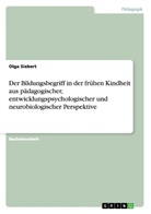 Olga Siebert - Der Bildungsbegriff in der frühen Kindheit aus pädagogischer, entwicklungspsychologischer und neurobiologischer Perspektive