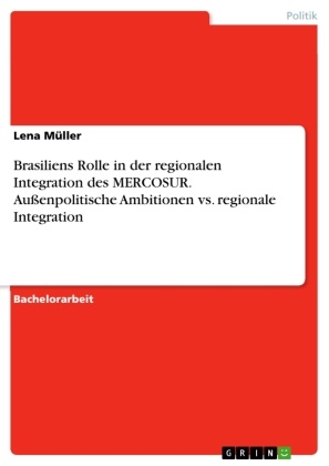Lena Müller - Brasiliens Rolle in der regionalen Integration des MERCOSUR. Außenpolitische Ambitionen vs. regionale Integration