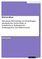 Michaela Meyer - Historische Entwicklung von Darstellungen physikalischer Sachverhalte in Schulbüchern.Radioaktivität: Strahlungsarten und Halbwertszeit