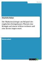 Charlotte Balzer - Die Markensoziologie am Beispiel des englischen Königshauses. Warum eine Königin auf einem Schloss wohnen und eine Krone tragen muss