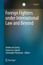 Francesc Capone, Francesca Capone, Andrea de Guttry, Andrea de Guttry, Christophe Paulussen - Foreign Fighters under International Law and Beyond