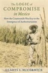 Gladys McCormick, Gladys I McCormick, Gladys I. McCormick - The Logic of Compromise in Mexico