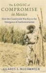 Gladys McCormick, Gladys I. McCormick - The Logic of Compromise in Mexico