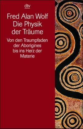 Fred A. Wolf, Fred Alan Wolf - Die Physik der Träume Von den Traumpfaden der Aborigines bis ins Herz der Materie