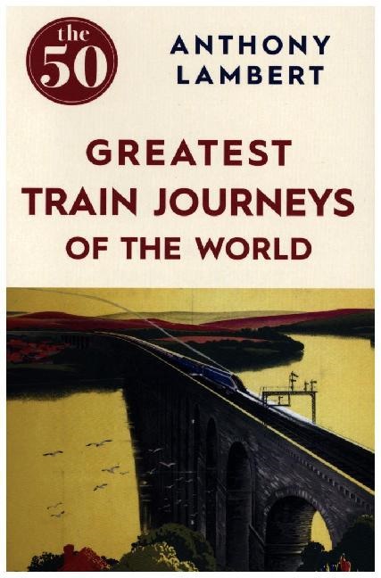 Anthony Lambert - The 50 Greatest Train Journeys of the World