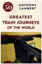 Anthony Lambert - The 50 Greatest Train Journeys of the World