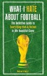 Richard Foster - What I Hate about Football: The Definitive Guide to Everything That Is Rotten in the Beautiful Game