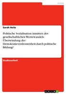 Sarah Heitz - Politische Sozialisation inmitten des gesellschaftlichen Wertewandels. Überwindung der Demokratieverdrossenheit durch politische Bildung?