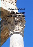 Maria Angela Tolazzi - L'Arte Svelata Volume Primo