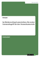 Anonym - Im Medienverbund unterrichten. Ein weiter Literaturbegriff für den Deutschunterricht