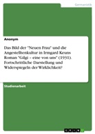 Anonym, Anonymous - Das Bild der "Neuen Frau" und die Angestelltenkultur in Irmgard Keuns Roman "Gilgi - eine von uns" (1931). Fortschrittliche Darstellung und Widerspiegeln der Wirklichkeit?