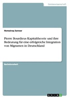 Homairaq Sarwar - Pierre Bourdieus Kapitaltheorie und ihre Bedeutung für eine erfolgreiche Integration von Migranten in Deutschland