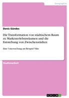 Denis Gündes - Die Transformation von städtischem Raum zu Markenerlebnisräumen und die Entstehung von Zwischenstädten