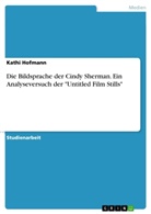 Kathi Hofmann - Die Bildsprache der Cindy Sherman. Ein Analyseversuch der "Untitled Film Stills"