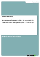 Alexandre Alves - As metamorfoses da crítica. A trajetória de Foucault entre a Arqueologia e a Genealogia