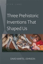 David M Johnson, David M. Johnson, David Martel Johnson - Three Prehistoric Inventions That Shaped Us