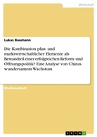 Lukas Baumann - Die Kombination plan- und marktwirtschaftlicher Elemente als Bestandteil einer erfolgreichen Reform- und Öffnungspolitik? Eine Analyse von Chinas wundersamem Wachstum