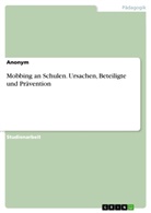 Anonym, Anonymous - Mobbing an Schulen. Ursachen, Beteiligte und Prävention