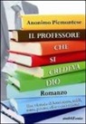 Anonimo piemontese - Il professore che si credeva Dio. Una vicenda di letteratura, soldi, sesso, potere, cibo e corruzione