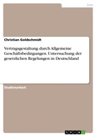 Christian Goldschmidt - Vertragsgestaltung durch Allgemeine Geschäftsbedingungen. Untersuchung der gesetzlichen Regelungen in Deutschland