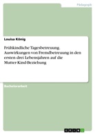 Louisa König - Frühkindliche Tagesbetreuung. Auswirkungen von Fremdbetreuung in den ersten drei Lebensjahren auf die Mutter-Kind-Beziehung