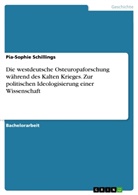 Pia-Sophie Schillings - Die westdeutsche Osteuropaforschung während des Kalten Krieges. Zur politischen Ideologisierung einer Wissenschaft