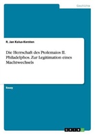 R Jan Kalus-Kersten, R. Jan Kalus-Kersten - Die Herrschaft des Ptolemaios II. Philadelphos.Zur Legitimation eines Machtwechsels