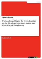 Frederic Arning - Wie handlungsfähig ist die EU im Konflikt um die Mittelmeermigration? Analyse der öffentlichen Wahrnehmung