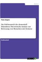 Timm Jürgens - Die Erlebenswelt des dementiell Erkrankten. Theoretische Ansätze zur Betreuung von Menschen mit Demenz