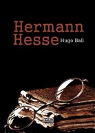 Hugo Ball - Hermann Hesse: Sein Leben und sein Werk