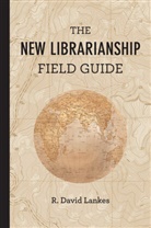 Cheryl Gould, Sue Kowalski, David R. Lankes, R. David Lankes, R. David (Director and Associate Dean Lankes, Lankes R. David... - The New Librarianship Field Guide