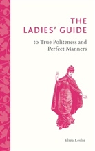 Eliza Leslie - Ladies'' Guide to True Politeness and Perfect Manners
