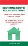 Thomas C. Lee - How to Make Money in Real Estate Tax Liens Earn Safe, Secured, and Fixed Returns . The Unbeaten Path to Secure Investment Growth