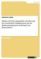 Sebastian Huber - Marken zwischen Jugendkult und Alterung der Gesellschaft. Implikationen für das Markenmanagement am Beispiel des Reisemarktes