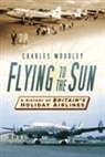 Charles Woodley - Flying to the Sun: A History of Britain's Holiday Airlines